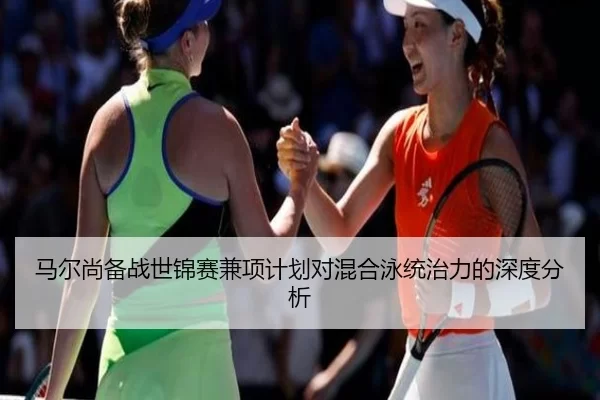 马尔尚备战世锦赛兼项计划对混合泳统治力的深度分析 | kaiyun app
